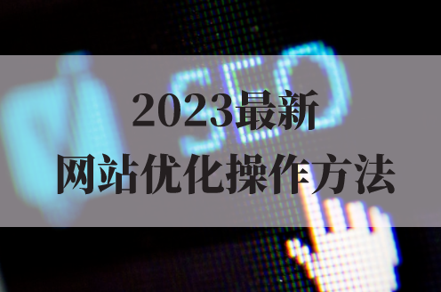 2023最新網站優化的操作方法 2023最新網站優化的操作方法